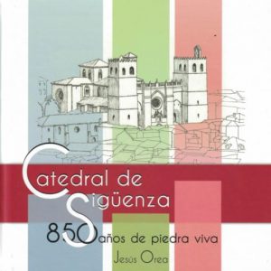 Catedral de Sigüenza. 850 años de piedra viva. Jesús Orea, 2019
